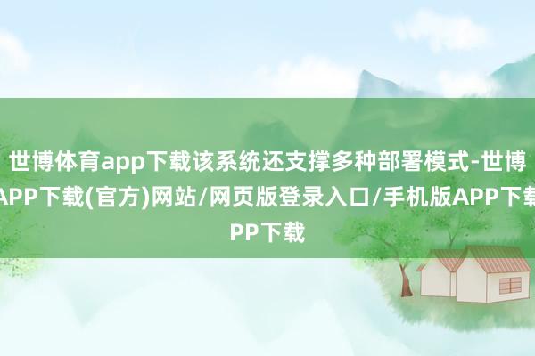 世博体育app下载该系统还支撑多种部署模式-世博APP下载(官方)网站/网页版登录入口/手机版APP下载