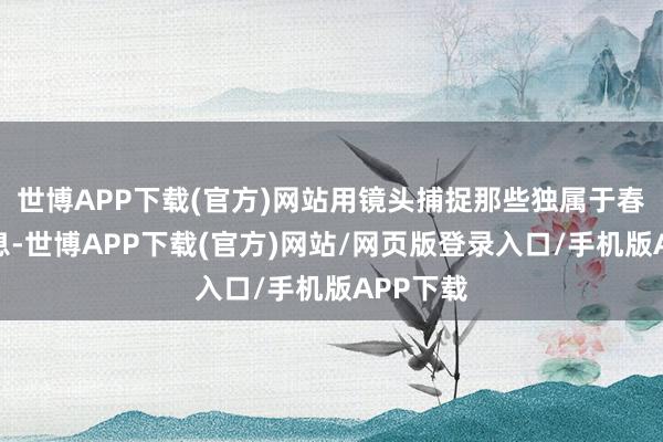 世博APP下载(官方)网站用镜头捕捉那些独属于春节的瞬息-世博APP下载(官方)网站/网页版登录入口/手机版APP下载