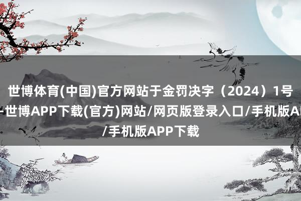 世博体育(中国)官方网站于金罚决字（2024）1号案件中-世博APP下载(官方)网站/网页版登录入口/手机版APP下载