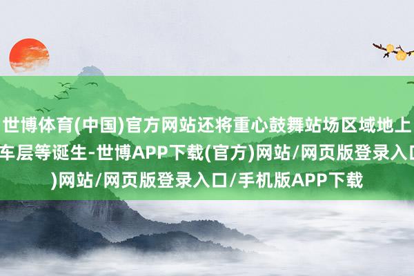 世博体育(中国)官方网站还将重心鼓舞站场区域地上工程盖板、高架候车层等诞生-世博APP下载(官方)网站/网页版登录入口/手机版APP下载