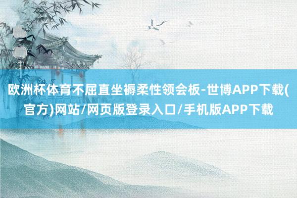 欧洲杯体育不屈直坐褥柔性领会板-世博APP下载(官方)网站/网页版登录入口/手机版APP下载