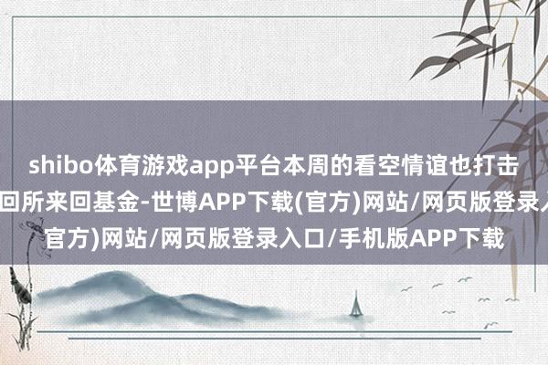 shibo体育游戏app平台本周的看空情谊也打击了好意思国比特币来回所来回基金-世博APP下载(官方)网站/网页版登录入口/手机版APP下载