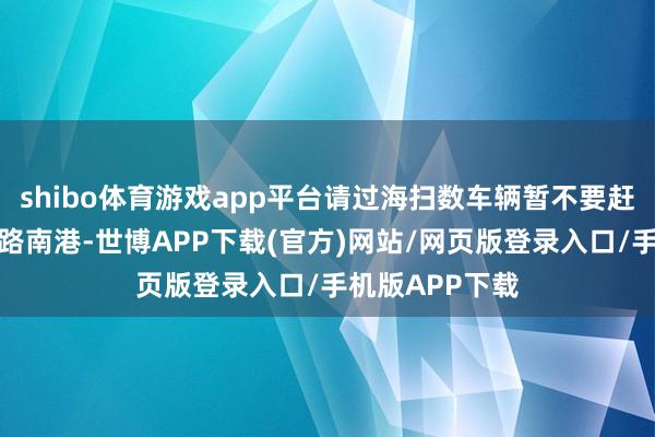 shibo体育游戏app平台请过海扫数车辆暂不要赶赴新海港和铁路南港-世博APP下载(官方)网站/网页版登录入口/手机版APP下载