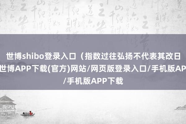 世博shibo登录入口（指数过往弘扬不代表其改日弘扬-世博APP下载(官方)网站/网页版登录入口/手机版APP下载
