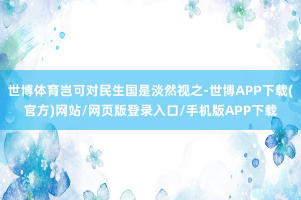 世博体育岂可对民生国是淡然视之-世博APP下载(官方)网站/网页版登录入口/手机版APP下载