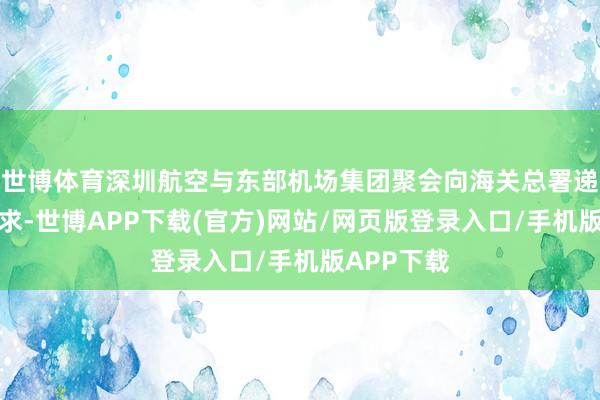世博体育深圳航空与东部机场集团聚会向海关总署递交业务肯求-世博APP下载(官方)网站/网页版登录入口/手机版APP下载