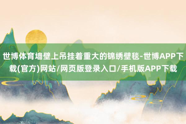 世博体育墙壁上吊挂着重大的锦绣壁毯-世博APP下载(官方)网站/网页版登录入口/手机版APP下载