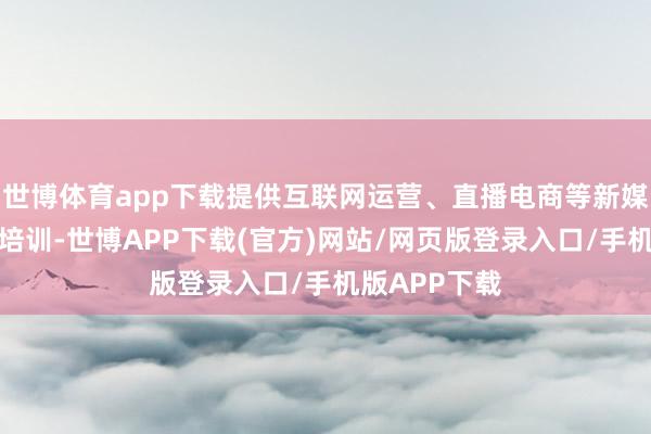 世博体育app下载提供互联网运营、直播电商等新媒体奇迹妙技培训-世博APP下载(官方)网站/网页版登录入口/手机版APP下载