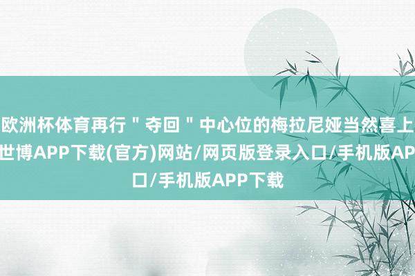 欧洲杯体育再行＂夺回＂中心位的梅拉尼娅当然喜上眉梢-世博APP下载(官方)网站/网页版登录入口/手机版APP下载