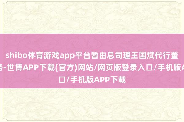 shibo体育游戏app平台暂由总司理王国斌代行董事长职务-世博APP下载(官方)网站/网页版登录入口/手机版APP下载