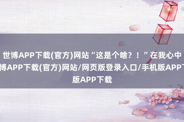 世博APP下载(官方)网站“这是个啥？！”在我心中-世博APP下载(官方)网站/网页版登录入口/手机版APP下载