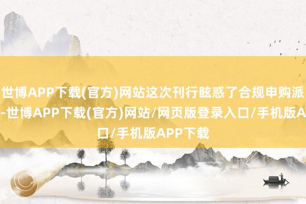 世博APP下载(官方)网站这次刊行眩惑了合规申购派别15家-世博APP下载(官方)网站/网页版登录入口/手机版APP下载