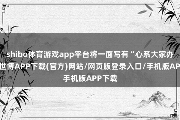 shibo体育游戏app平台将一面写有“心系大家办实事-世博APP下载(官方)网站/网页版登录入口/手机版APP下载